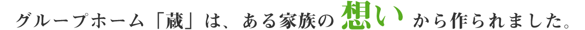 グループホーム「蔵」は、ある家族の想いから作られました。